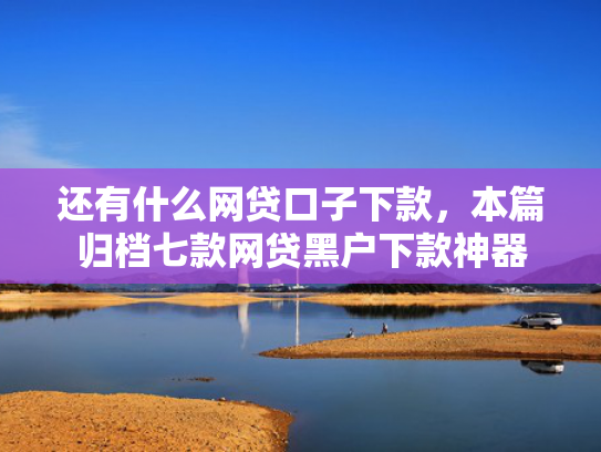 还有什么网贷口子下款，本篇归档七款网贷黑户下款神器