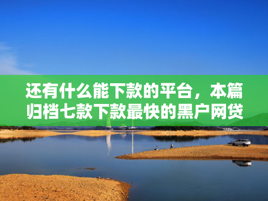 还有什么能下款的平台，本篇归档七款下款最快的黑户网贷