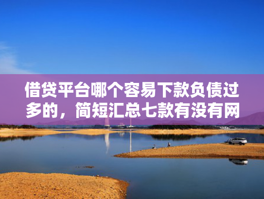 借贷平台哪个容易下款负债过多的，简短汇总七款有没有网贷黑户能下款的