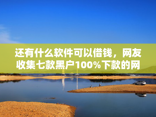 还有什么软件可以借钱，网友收集七款黑户100%下款的网贷