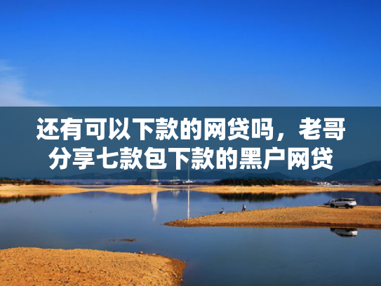 还有可以下款的网贷吗，老哥分享七款包下款的黑户网贷