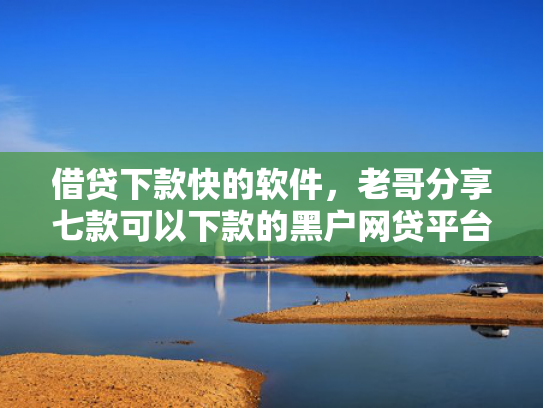 借贷下款快的软件，老哥分享七款可以下款的黑户网贷平台