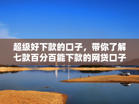 超级好下款的口子，带你了解七款百分百能下款的网贷口子