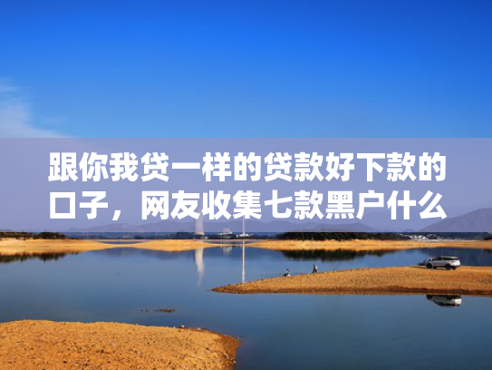 跟你我贷一样的贷款好下款的口子，网友收集七款黑户什么网贷必下款
