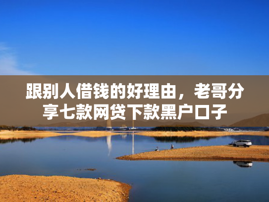 跟别人借钱的好理由，老哥分享七款网贷下款黑户口子