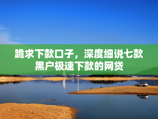 跪求下款口子，深度细说七款黑户极速下款的网贷