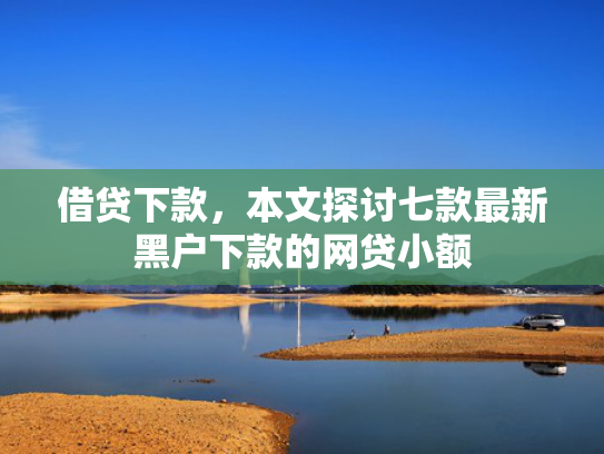 借贷下款，本文探讨七款最新黑户下款的网贷小额
