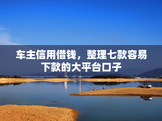 车主信用借钱，整理七款容易下款的大平台口子