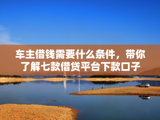 车主借钱需要什么条件，带你了解七款借贷平台下款口子