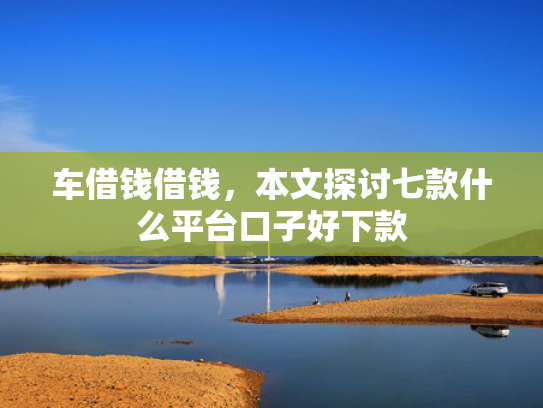 车借钱借钱，本文探讨七款什么平台口子好下款