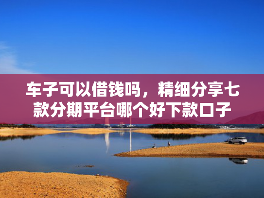 车子可以借钱吗，精细分享七款分期平台哪个好下款口子