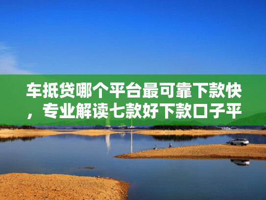 车抵贷哪个平台最可靠下款快，专业解读七款好下款口子平台