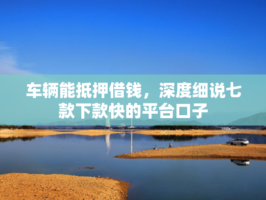 车辆能抵押借钱，深度细说七款下款快的平台口子