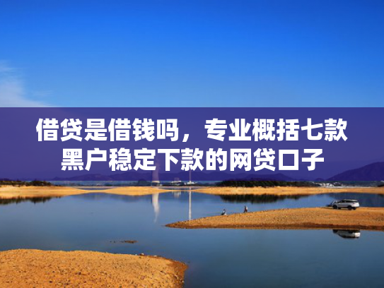 借贷是借钱吗，专业概括七款黑户稳定下款的网贷口子