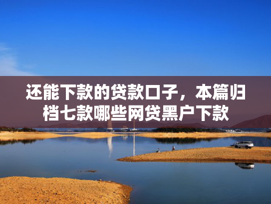 还能下款的贷款口子，本篇归档七款哪些网贷黑户下款