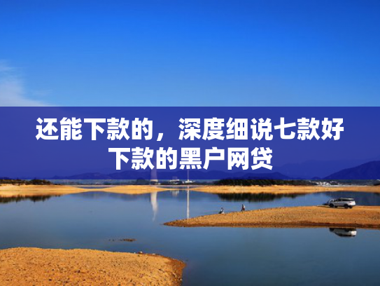 还能下款的，深度细说七款好下款的黑户网贷