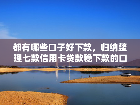都有哪些口子好下款，归纳整理七款信用卡贷款稳下款的口子