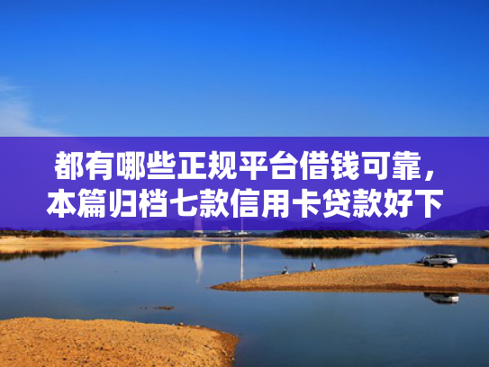 都有哪些正规平台借钱可靠，本篇归档七款信用卡贷款好下款的口子