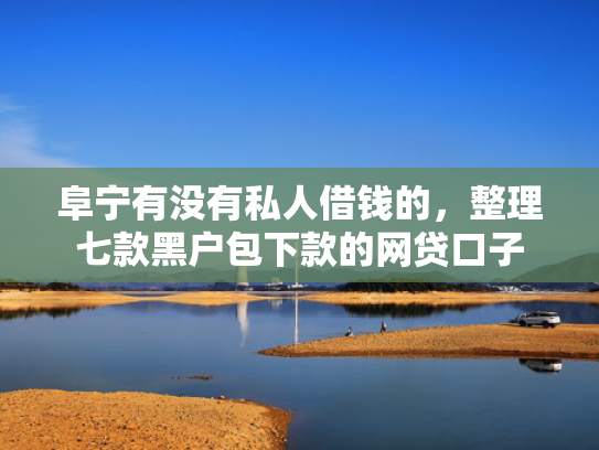 阜宁有没有私人借钱的，整理七款黑户包下款的网贷口子