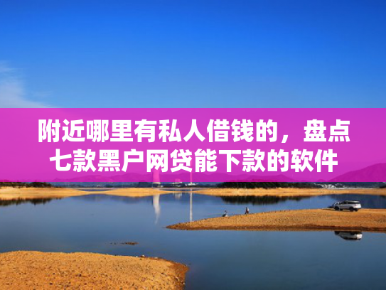 附近哪里有私人借钱的，盘点七款黑户网贷能下款的软件