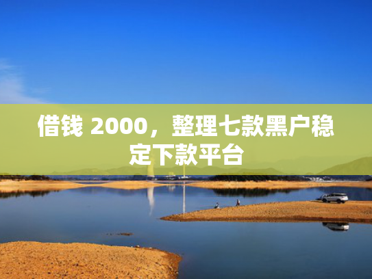 借钱 2000，整理七款黑户稳定下款平台