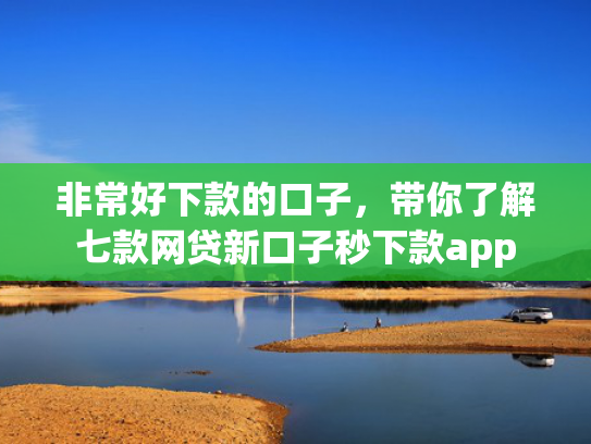 非常好下款的口子，带你了解七款网贷新口子秒下款app