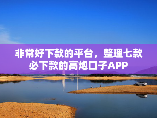 非常好下款的平台，整理七款必下款的高炮口子APP