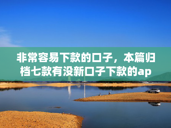 非常容易下款的口子，本篇归档七款有没新口子下款的app