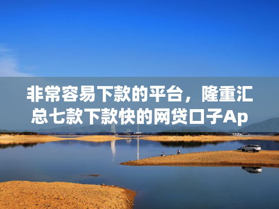 非常容易下款的平台，隆重汇总七款下款快的网贷口子App