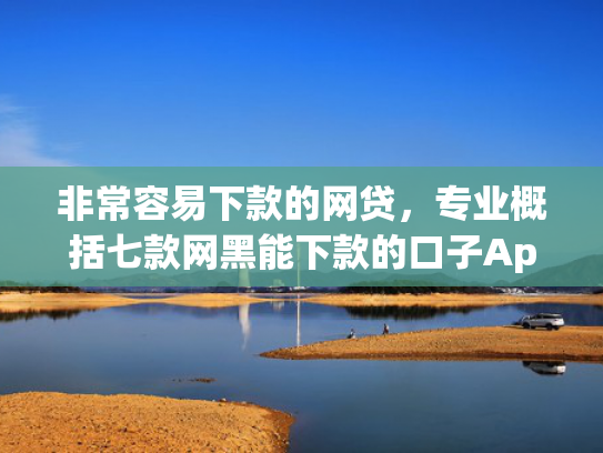 非常容易下款的网贷，专业概括七款网黑能下款的口子App