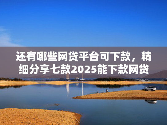 还有哪些网贷平台可下款，精细分享七款2025能下款网贷黑户