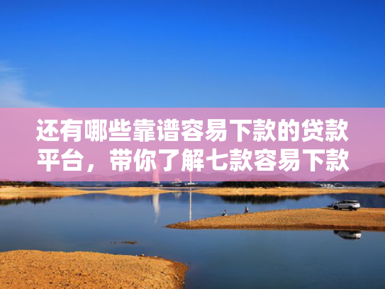还有哪些靠谱容易下款的贷款平台，带你了解七款容易下款的黑户网贷