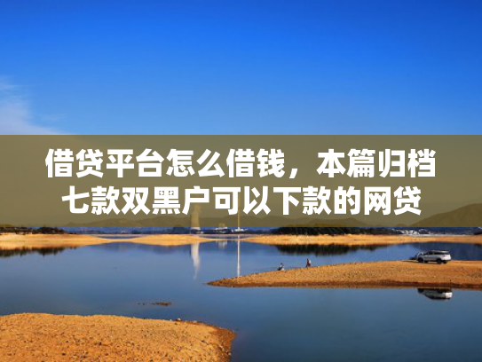 借贷平台怎么借钱，本篇归档七款双黑户可以下款的网贷