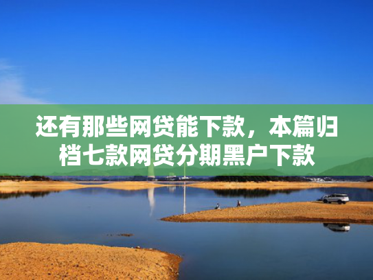 还有那些网贷能下款，本篇归档七款网贷分期黑户下款