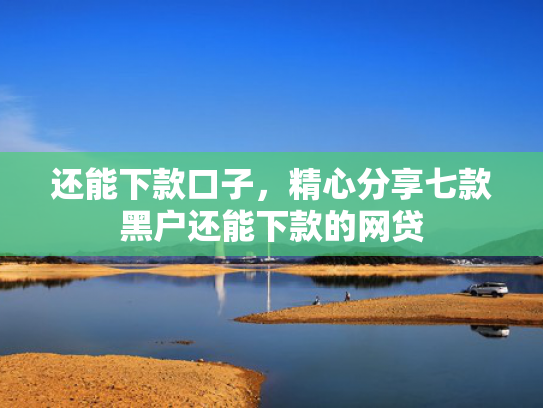 还能下款口子，精心分享七款黑户还能下款的网贷