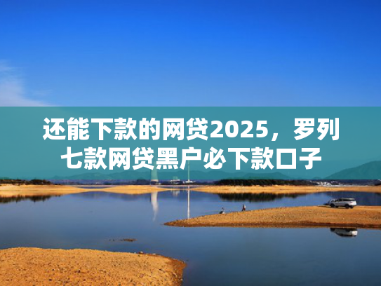 还能下款的网贷2025，罗列七款网贷黑户必下款口子
