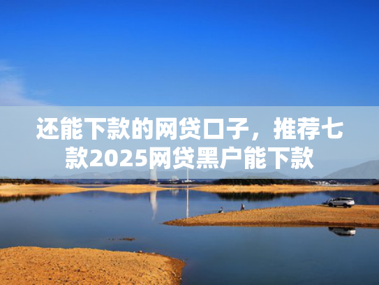 还能下款的网贷口子，推荐七款2025网贷黑户能下款