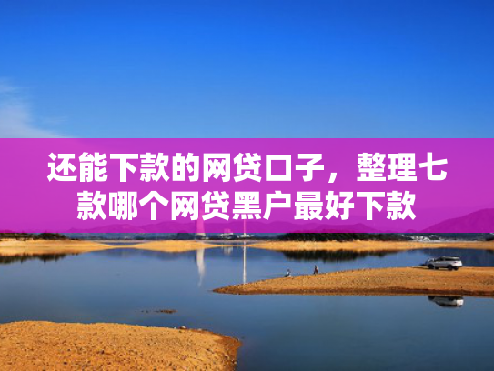 还能下款的网贷口子，整理七款哪个网贷黑户最好下款