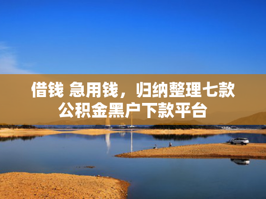 借钱 急用钱，归纳整理七款公积金黑户下款平台