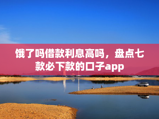 饿了吗借款利息高吗，盘点七款必下款的口子app