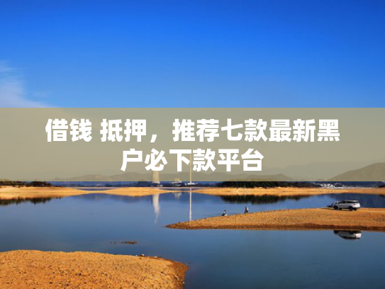 借钱 抵押，推荐七款最新黑户必下款平台