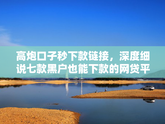 高炮口子秒下款链接，深度细说七款黑户也能下款的网贷平台