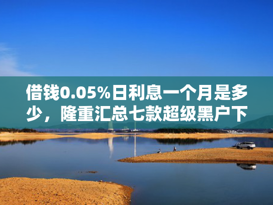 借钱0.05%日利息一个月是多少，隆重汇总七款超级黑户下款平台
