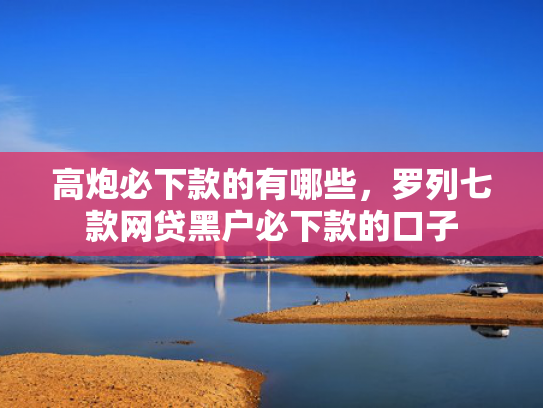 高炮必下款的有哪些，罗列七款网贷黑户必下款的口子