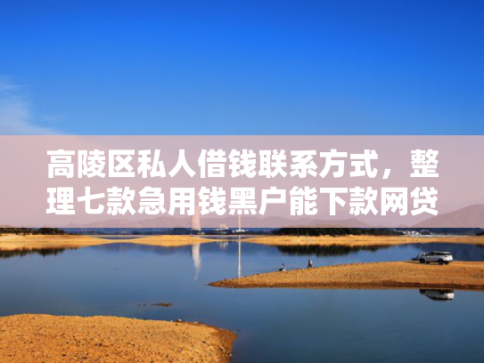 高陵区私人借钱联系方式，整理七款急用钱黑户能下款网贷