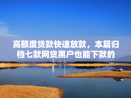高额度贷款快速放款，本篇归档七款网贷黑户也能下款的
