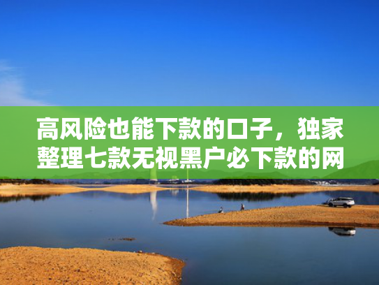 高风险也能下款的口子，独家整理七款无视黑户必下款的网贷