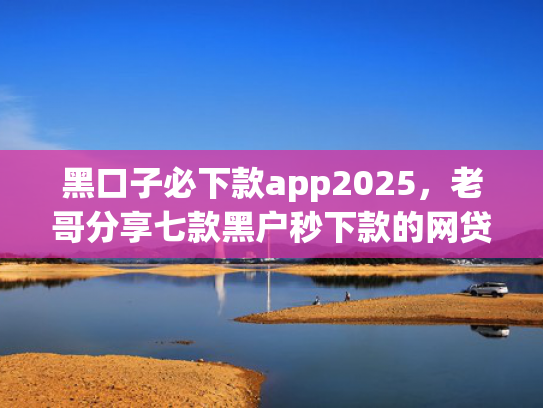 黑口子必下款app2025，老哥分享七款黑户秒下款的网贷app
