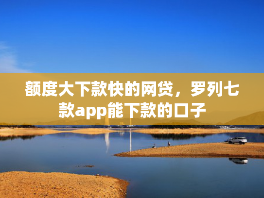 额度大下款快的网贷，罗列七款app能下款的口子