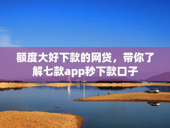 额度大好下款的网贷，带你了解七款app秒下款口子